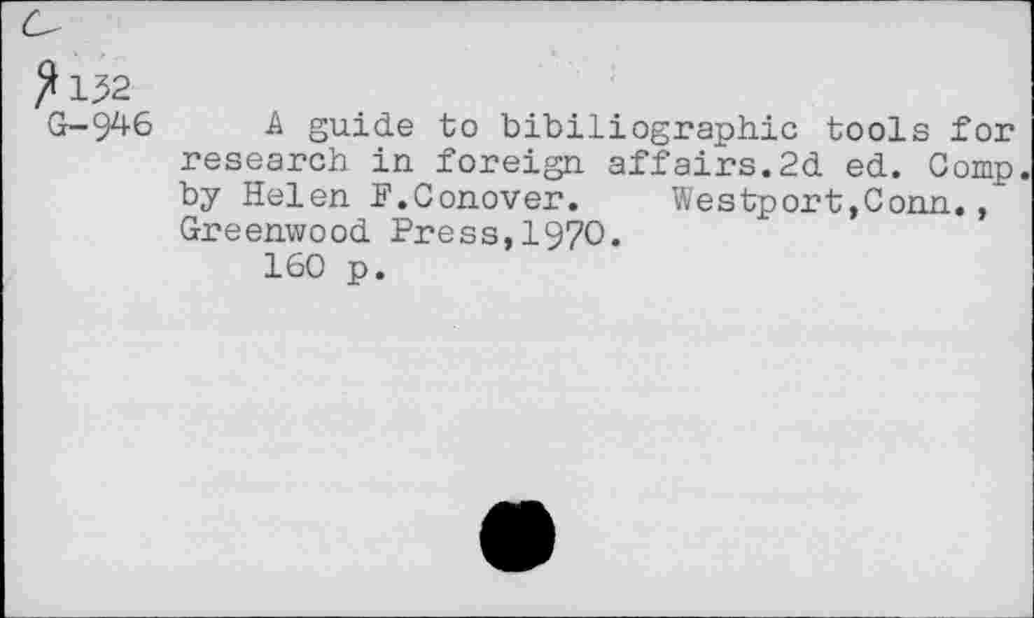 ﻿* 132
G-94-6 A guide to bibiliographic tools for research in foreign affairs.2d ed. Comp, by Helen F.Conover.	Westport,Conn.,
Greenwood Press,1970.
160 p.